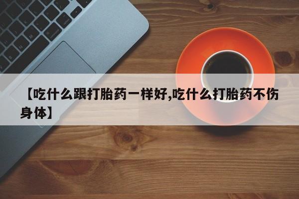 网上卖流产药联系方式,【吃什么跟打胎药一样好,吃什么打胎药不伤身体】