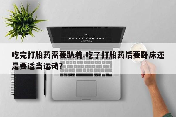 网上卖流产药联系方式,吃完打胎药需要趴着.吃了打胎药后要卧床还是要适当运动?