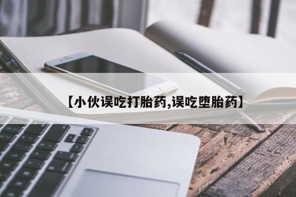 网上卖流产药联系方式,【小伙误吃打胎药,误吃堕胎药】