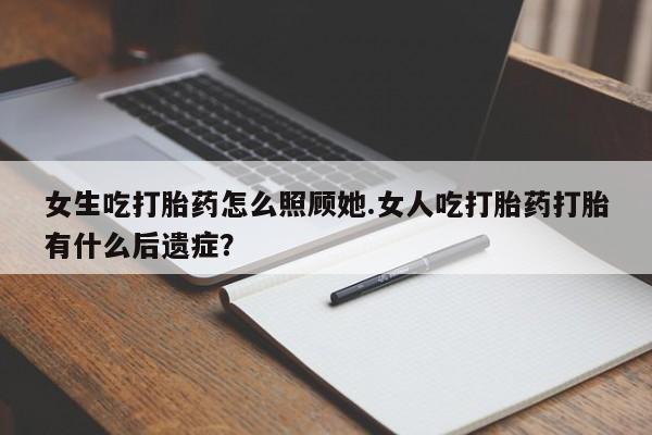 网上卖流产药联系方式,女生吃打胎药怎么照顾她.女人吃打胎药打胎有什么后遗症?