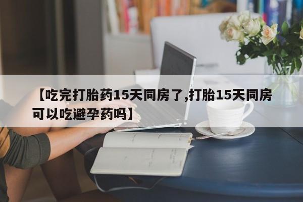 网上卖流产药联系方式,【吃完打胎药15天同房了,打胎15天同房可以吃避孕药吗】
