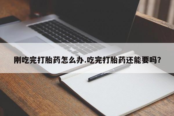 网上卖流产药联系方式,刚吃完打胎药怎么办.吃完打胎药还能要吗?
