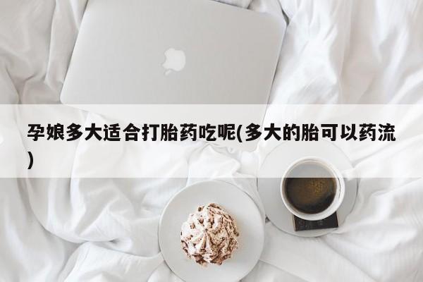 网上卖流产药联系方式,孕娘多大适合打胎药吃呢(多大的胎可以药流)