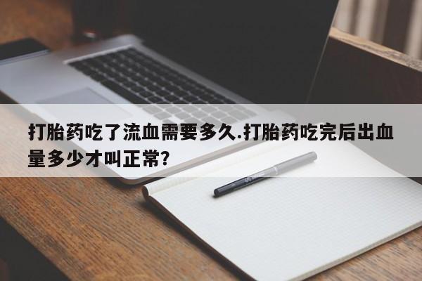 网上卖流产药联系方式，打胎药吃了流血需要多久.打胎药吃完后出血量多少才叫正常？
