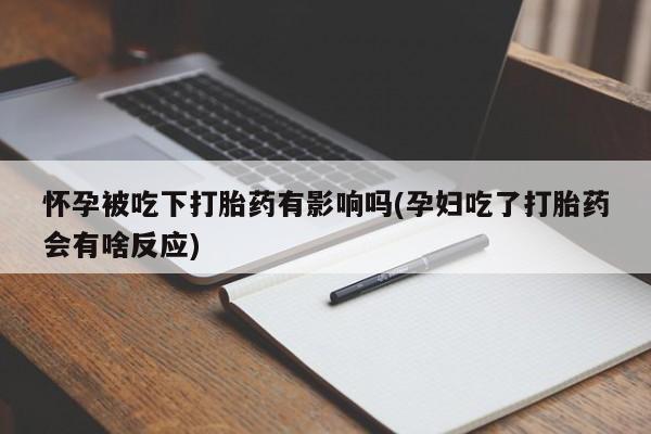 网上卖流产药联系方式,怀孕被吃下打胎药有影响吗(孕妇吃了打胎药会有啥反应)