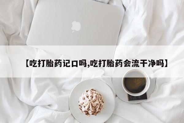 网上卖流产药联系方式,【吃打胎药记口吗,吃打胎药会流干净吗】