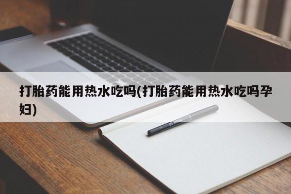 网上卖流产药联系方式，打胎药能用热水吃吗(打胎药能用热水吃吗孕妇)