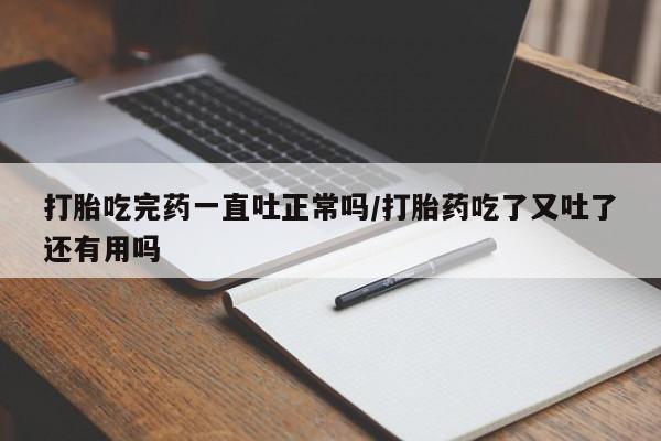 网上卖流产药联系方式,打胎吃完药一直吐正常吗/打胎药吃了又吐了还有用吗