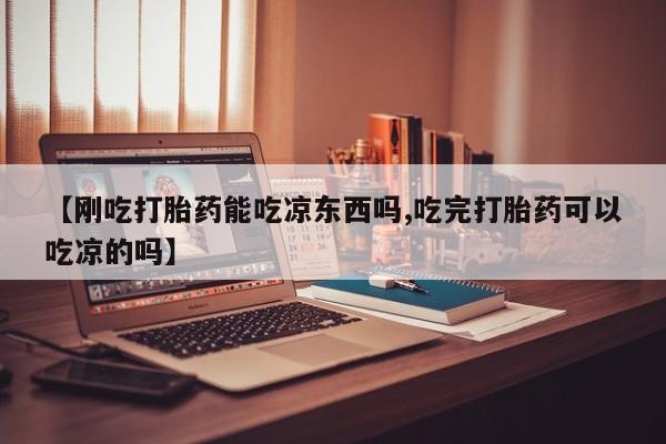 网上卖流产药联系方式,【刚吃打胎药能吃凉东西吗,吃完打胎药可以吃凉的吗】