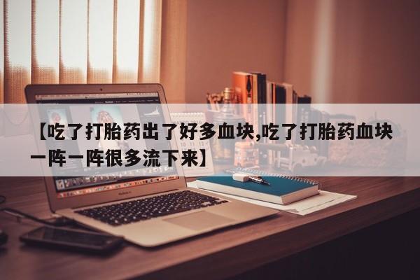 网上卖流产药联系方式，【吃了打胎药出了好多血块,吃了打胎药血块一阵一阵很多流下来】