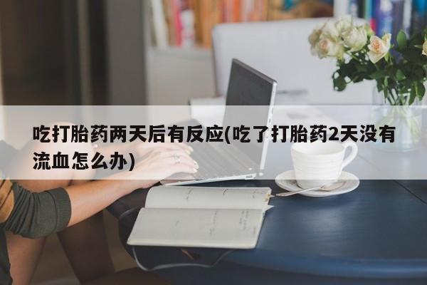 网上卖流产药联系方式，吃打胎药两天后有反应(吃了打胎药2天没有流血怎么办)