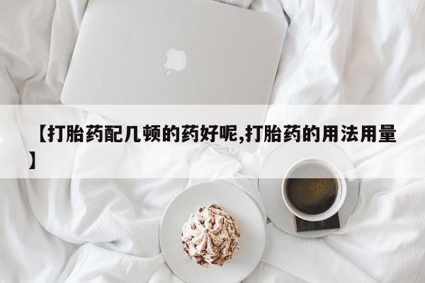 网上卖流产药联系方式，【打胎药配几顿的药好呢,打胎药的用法用量】