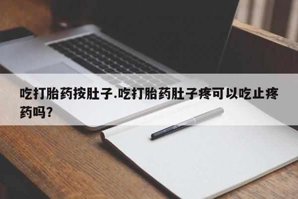网上卖流产药联系方式，吃打胎药按肚子.吃打胎药肚子疼可以吃止疼药吗？