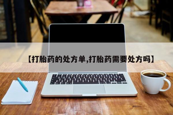 网上卖流产药联系方式，【打胎药的处方单,打胎药需要处方吗】