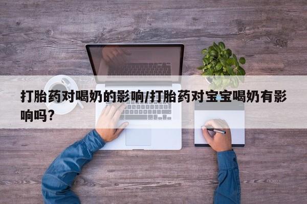 网上卖流产药联系方式,打胎药对喝奶的影响/打胎药对宝宝喝奶有影响吗?