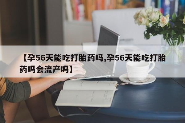 网上卖流产药联系方式，【孕56天能吃打胎药吗,孕56天能吃打胎药吗会流产吗】