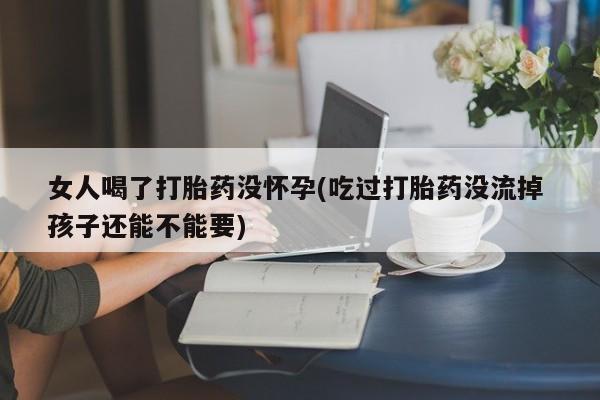网上卖流产药联系方式,女人喝了打胎药没怀孕(吃过打胎药没流掉 孩子还能不能要)