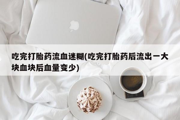 网上卖流产药联系方式,吃完打胎药流血迷糊(吃完打胎药后流出一大块血块后血量变少)