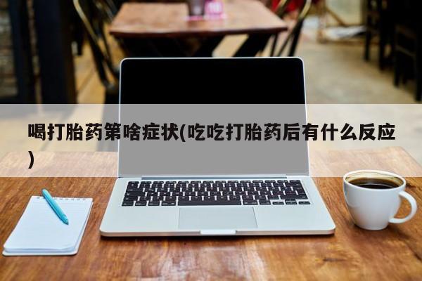 网上卖流产药联系方式，喝打胎药第啥症状(吃吃打胎药后有什么反应)