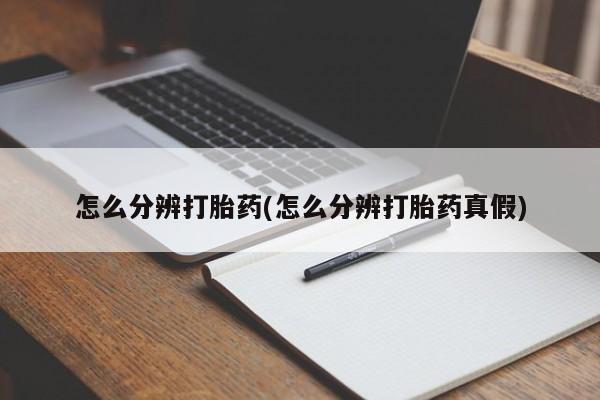 网上卖流产药联系方式,怎么分辨打胎药(怎么分辨打胎药真假)
