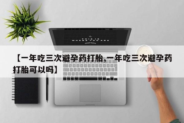 网上卖流产药联系方式,【一年吃三次避孕药打胎,一年吃三次避孕药打胎可以吗】