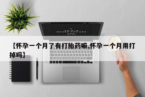 网上卖流产药联系方式，【怀孕一个月了有打胎药嘛,怀孕一个月用打掉吗】