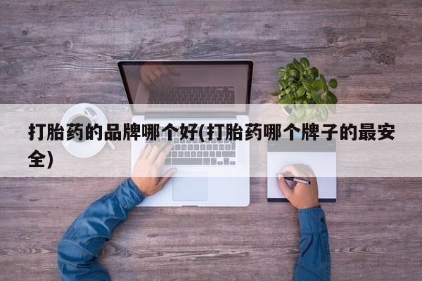 网上卖流产药联系方式，打胎药的品牌哪个好(打胎药哪个牌子的最安全)
