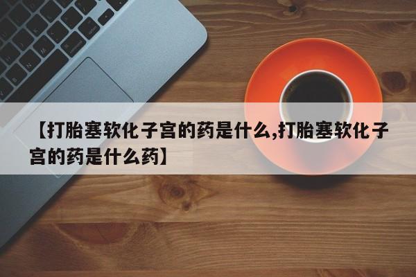 网上卖流产药联系方式，【打胎塞软化子宫的药是什么,打胎塞软化子宫的药是什么药】