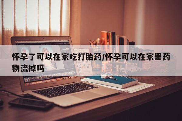 网上卖流产药联系方式，怀孕了可以在家吃打胎药/怀孕可以在家里药物流掉吗