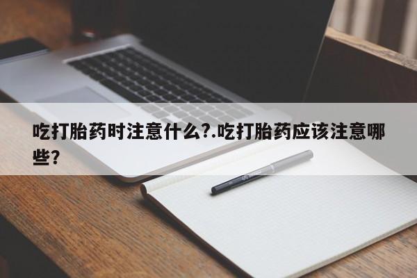 网上卖流产药联系方式，吃打胎药时注意什么?.吃打胎药应该注意哪些？