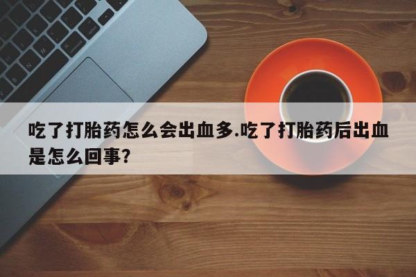 网上卖流产药联系方式，吃了打胎药怎么会出血多.吃了打胎药后出血是怎么回事？