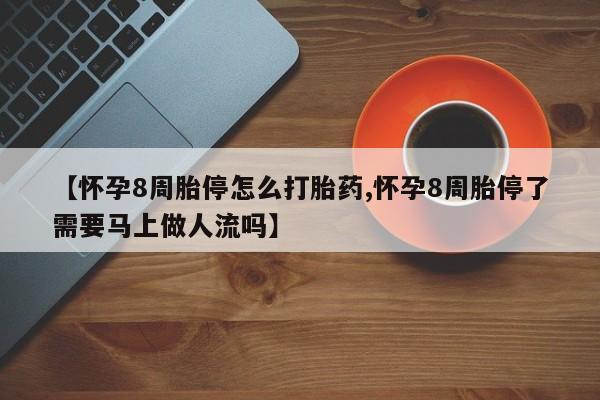 网上卖流产药联系方式，【怀孕8周胎停怎么打胎药,怀孕8周胎停了需要马上做人流吗】
