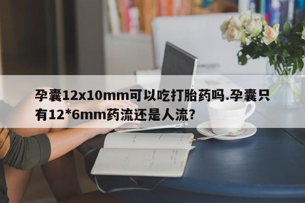 网上卖流产药联系方式，孕囊12x10mm可以吃打胎药吗.孕囊只有12*6mm药流还是人流？