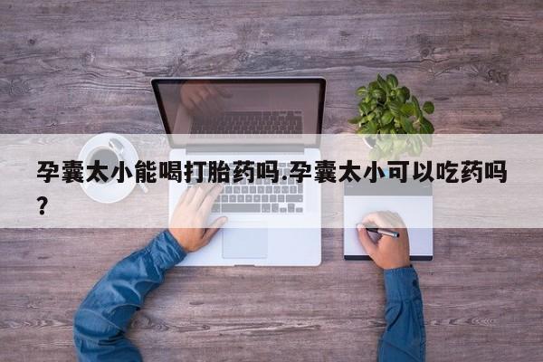 网上卖流产药联系方式，孕囊太小能喝打胎药吗.孕囊太小可以吃药吗？
