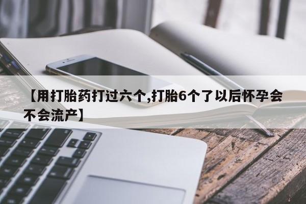 网上卖流产药联系方式，【用打胎药打过六个,打胎6个了以后怀孕会不会流产】