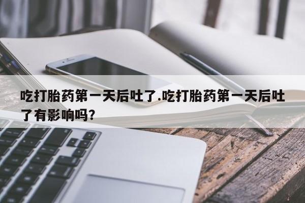 网上卖流产药联系方式，吃打胎药第一天后吐了.吃打胎药第一天后吐了有影响吗？