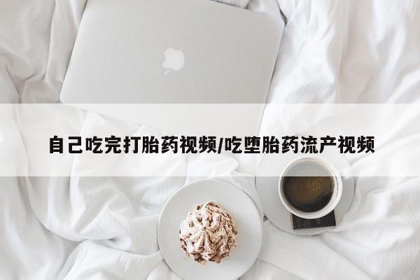 网上卖流产药联系方式，自己吃完打胎药视频/吃堕胎药流产视频