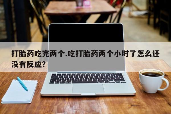 网上卖流产药联系方式，打胎药吃完两个.吃打胎药两个小时了怎么还没有反应？