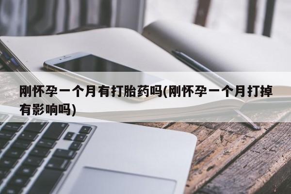 网上卖流产药联系方式，刚怀孕一个月有打胎药吗(刚怀孕一个月打掉有影响吗)