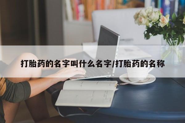 网上卖流产药联系方式，打胎药的名字叫什么名字/打胎药的名称