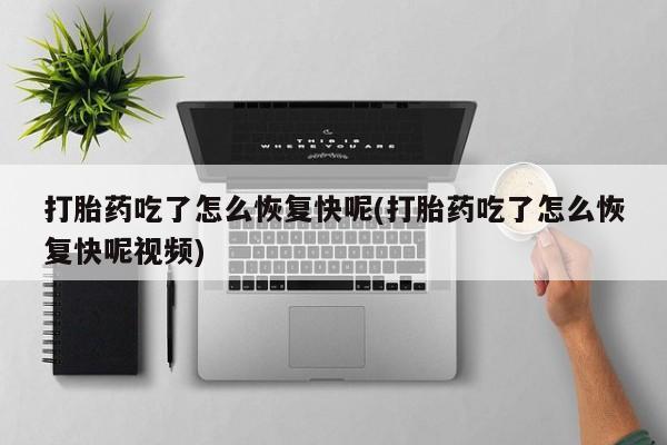 网上卖流产药联系方式，打胎药吃了怎么恢复快呢(打胎药吃了怎么恢复快呢视频)