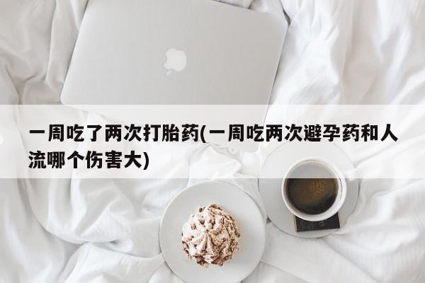 网上卖流产药联系方式，一周吃了两次打胎药(一周吃两次避孕药和人流哪个伤害大)