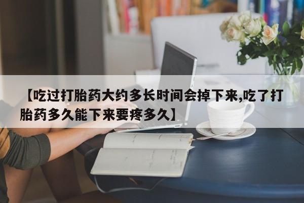 网上卖流产药联系方式，【吃过打胎药大约多长时间会掉下来,吃了打胎药多久能下来要疼多久】