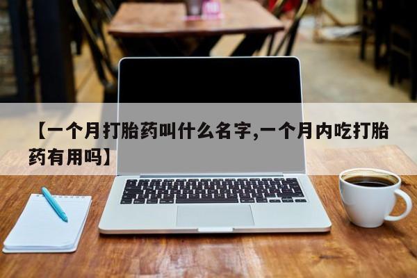 网上卖流产药联系方式，【一个月打胎药叫什么名字,一个月内吃打胎药有用吗】