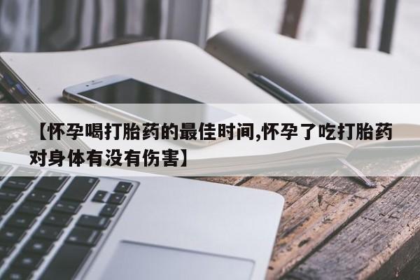 网上卖流产药联系方式，【怀孕喝打胎药的最佳时间,怀孕了吃打胎药对身体有没有伤害】
