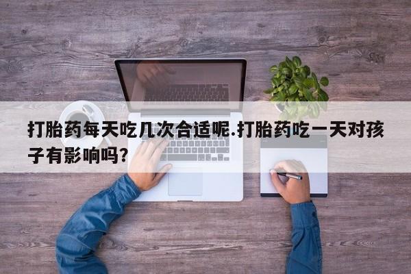 网上卖流产药联系方式，打胎药每天吃几次合适呢.打胎药吃一天对孩子有影响吗？