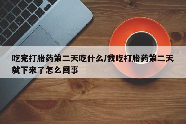 网上卖流产药联系方式，吃完打胎药第二天吃什么/我吃打胎药第二天就下来了怎么回事
