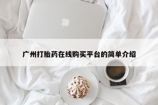 网上卖流产药联系方式，广州打胎药在线购买平台的简单介绍